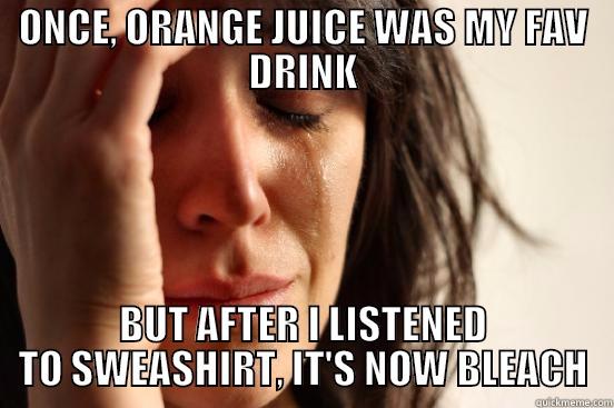 ONCE, ORANGE JUICE WAS MY FAV DRINK BUT AFTER I LISTENED TO SWEASHIRT, IT'S NOW BLEACH First World Problems