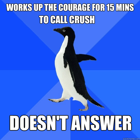 works up the courage for 15 mins 
 doesn't answer TO CALL CRUSH   Socially Awkward Penguin