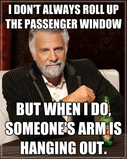 I don't always roll up the passenger window But when I do, someone's arm is hanging out.  The Most Interesting Man In The World