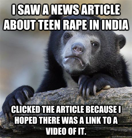 I saw a news article about teen rape in India Clicked the article because I hoped there was a link to a video of it. - I saw a news article about teen rape in India Clicked the article because I hoped there was a link to a video of it.  Misc