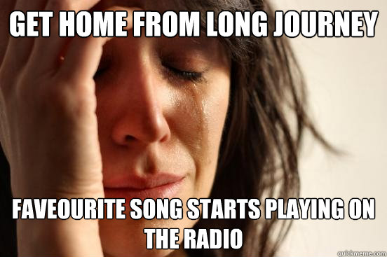 get home from long journey faveourite song starts playing on the radio  First World Problems