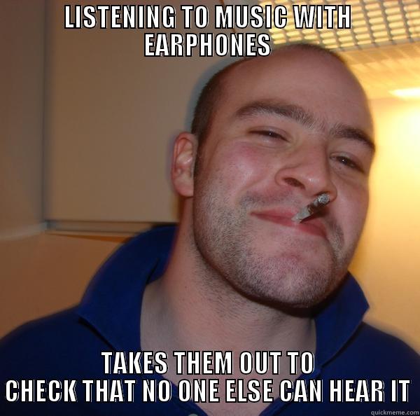 LISTENING TO MUSIC WITH EARPHONES TAKES THEM OUT TO CHECK THAT NO ONE ELSE CAN HEAR IT Good Guy Greg 