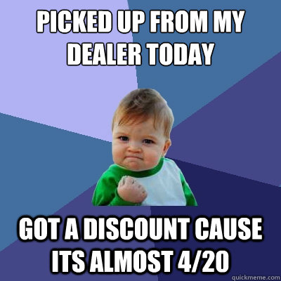 Picked up from my dealer today got a discount cause its almost 4/20 - Picked up from my dealer today got a discount cause its almost 4/20  Success Kid