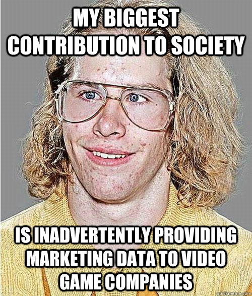 My biggest contribution to society Is inadvertently providing marketing data to video game companies - My biggest contribution to society Is inadvertently providing marketing data to video game companies  NeoGAF Asshole
