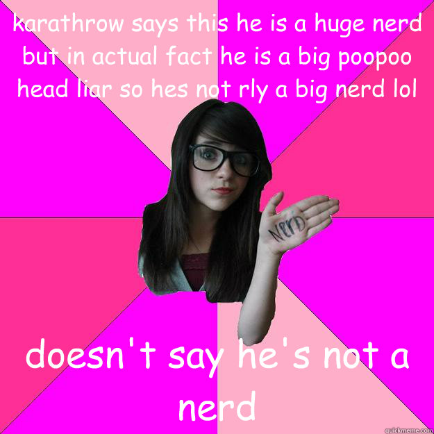 karathrow says this he is a huge nerd but in actual fact he is a big poopoo head liar so hes not rly a big nerd lol doesn't say he's not a nerd  Idiot Nerd Girl