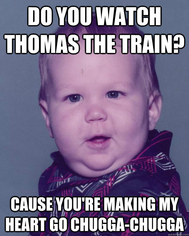 Do you watch thomas the train? Cause you're making my heart go chugga-chugga - Do you watch thomas the train? Cause you're making my heart go chugga-chugga  Smooth Baby