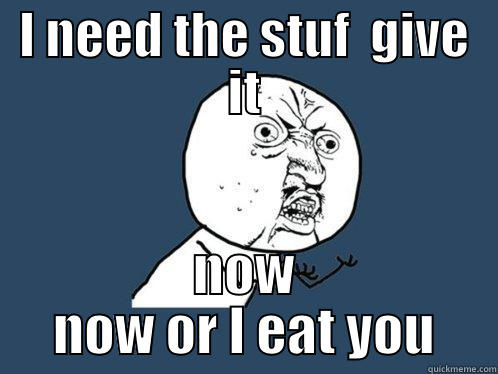 I NEED THE STUF  GIVE IT NOW NOW OR I EAT YOU Y U No