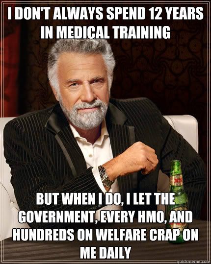 I DON'T ALWAYS SPEND 12 YEARS IN MEDICAL TRAINING BUT WHEN I DO, I LET THE GOVERNMENT, EVERY HMO, AND HUNDREDS ON WELFARE CRAP ON ME DAILY  The Most Interesting Man In The World