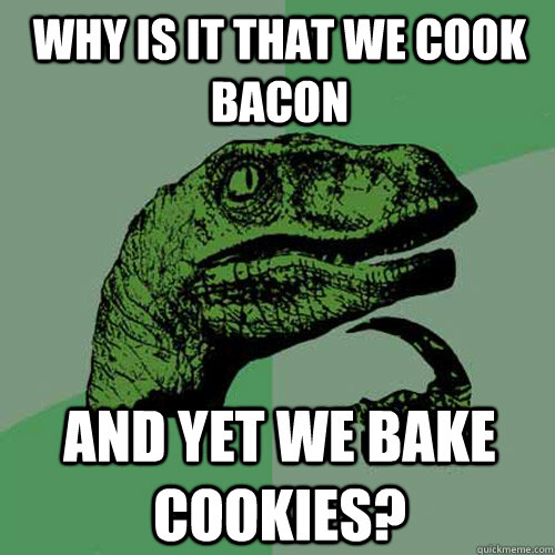 Why is it that we cook bacon And yet we bake cookies?  Philosoraptor