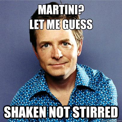 Martini?
Let me guess Shaken not Stirred  Awesome Michael J Fox