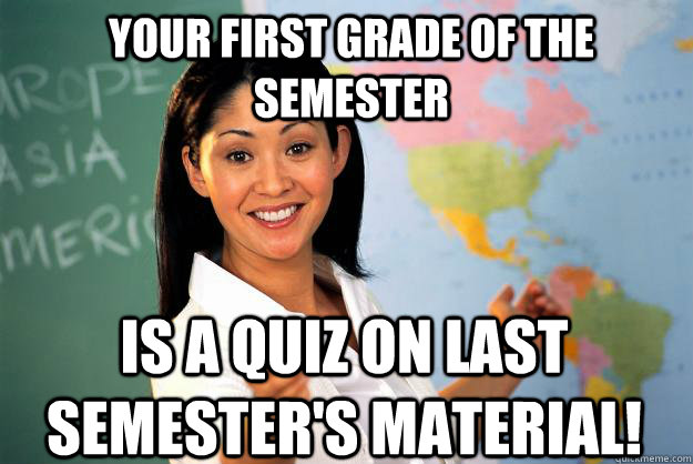 your first grade of the semester is a quiz on last semester's material!  Unhelpful High School Teacher