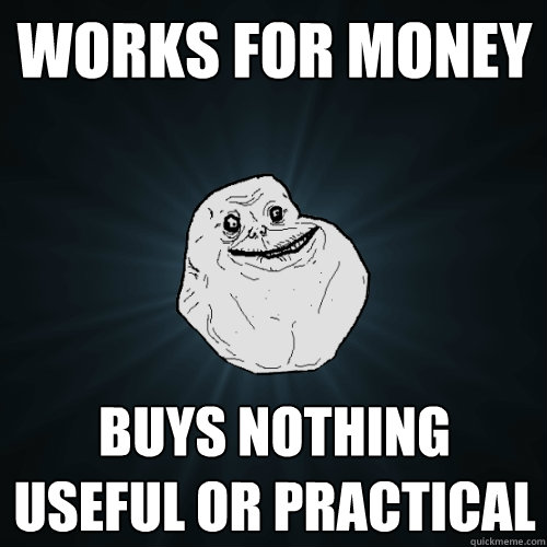Works for money Buys nothing useful or practical  Forever Alone