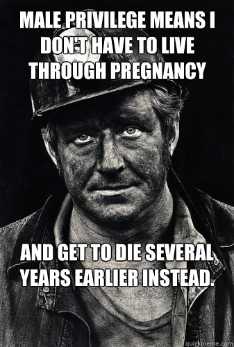 Male privilege means I don't have to live through pregnancy and get to die several years earlier instead. - Male privilege means I don't have to live through pregnancy and get to die several years earlier instead.  Face of male privilege