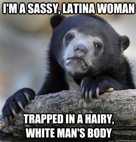 i'm a sassy, latina woman trapped in a hairy, white man's body  Confession Bear