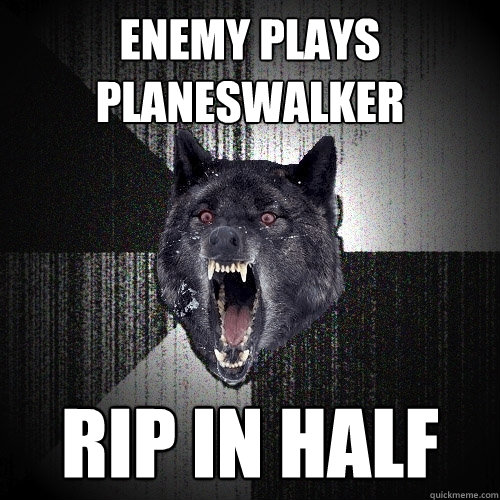 Enemy plays planeswalker RIP IN HALF
  Insanity Wolf