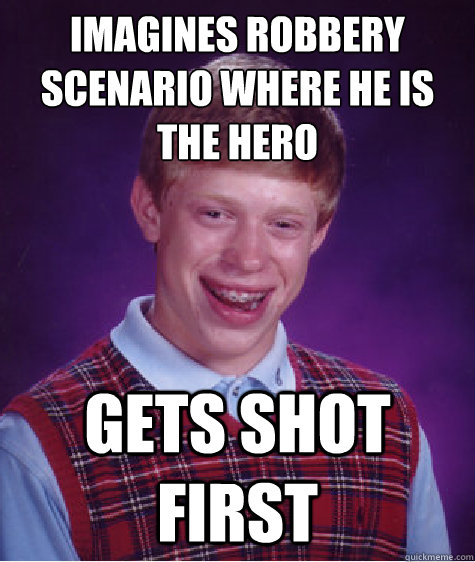 Imagines Robbery scenario where he is the hero  Gets shot first  Bad Luck Brian