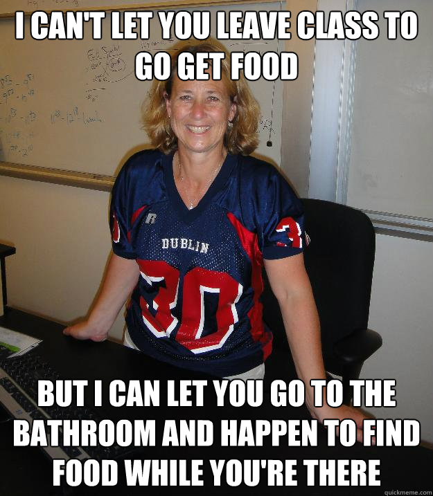 I can't let you leave class to go get food but I can let you go to the bathroom and happen to find food while you're there - I can't let you leave class to go get food but I can let you go to the bathroom and happen to find food while you're there  Helpful High School Teacher