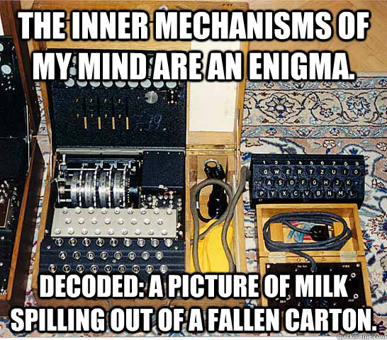 The inner mechanisms of my mind are an enigma. Decoded: a picture of milk spilling out of a fallen carton. - The inner mechanisms of my mind are an enigma. Decoded: a picture of milk spilling out of a fallen carton.  Enigmatic Enigma