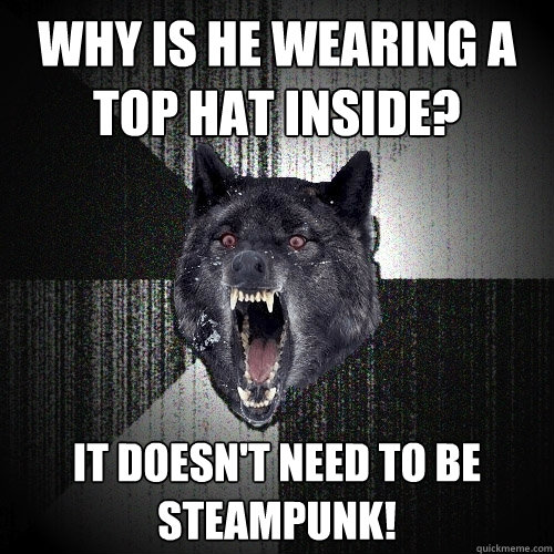 Why is he wearing a top hat inside? it doesn't need to be steampunk! - Why is he wearing a top hat inside? it doesn't need to be steampunk!  Insanity Wolf