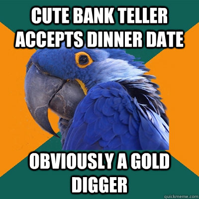 Cute bank teller accepts dinner date obviously a gold digger  Paranoid Parrot