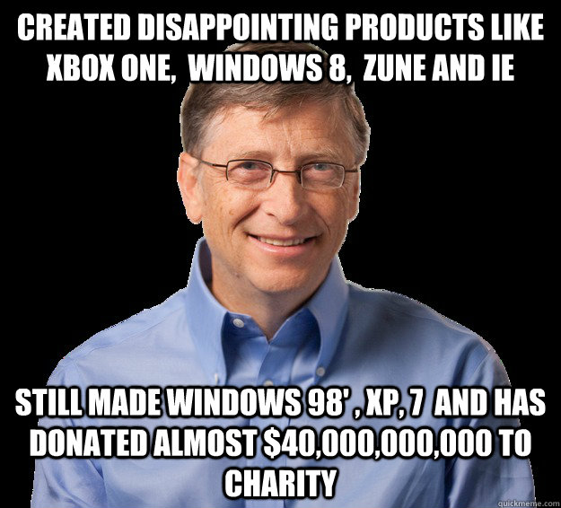 Created disappointing products like xbox one,  windows 8,  zune and IE still made windows 98' , xp, 7  and has donated almost $40,000,000,000 to charity - Created disappointing products like xbox one,  windows 8,  zune and IE still made windows 98' , xp, 7  and has donated almost $40,000,000,000 to charity  Misunderstood Bill Gates