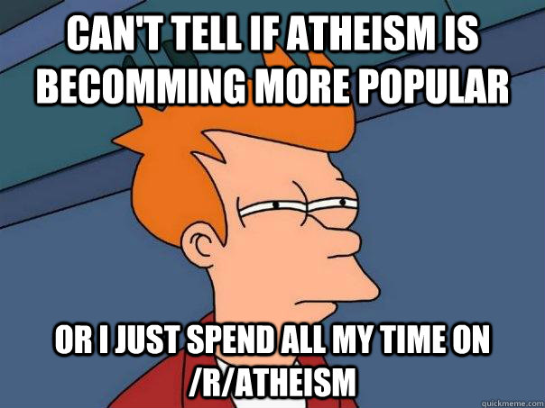 Can't tell if Atheism is becomming more popular Or I just spend all My time on /r/atheism  Futurama Fry