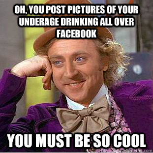 Oh, you post pictures of your underage drinking all over facebook You must be so cool - Oh, you post pictures of your underage drinking all over facebook You must be so cool  Condescending Wonka