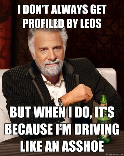 I don't always get profiled by LEOs But when i do, it's because I'm driving like an asshoe  The Most Interesting Man In The World