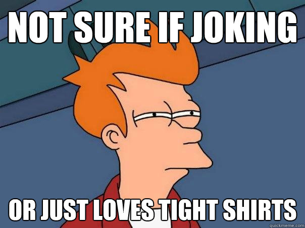 Not sure if joking or just loves tight shirts  Futurama Fry