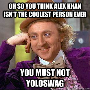 Oh so you think alex khan isn't the coolest person ever You must not yoloswag  Condescending Wonka