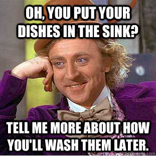 Oh, you put your dishes in the sink? Tell me more about how you'll wash them later. - Oh, you put your dishes in the sink? Tell me more about how you'll wash them later.  Condescending Wonka