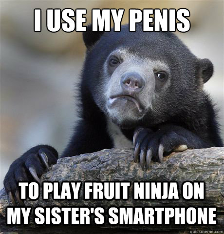 I USE MY PENIS TO PLAY FRUIT NINJA ON MY SISTER'S SMARTPHONE  Confession Bear