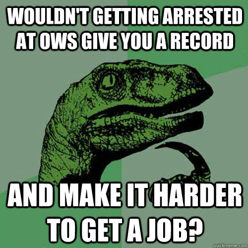 Wouldn't getting arrested at OWS give you a record and make it harder to get a job?  Philosoraptor