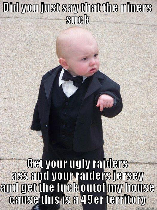 DID YOU JUST SAY THAT THE NINERS SUCK GET YOUR UGLY RAIDERS ASS AND YOUR RAIDERS JERSEY AND GET THE FUCK OUTOF MY HOUSE CAUSE THIS IS A 49ER TERRITORY Baby Godfather
