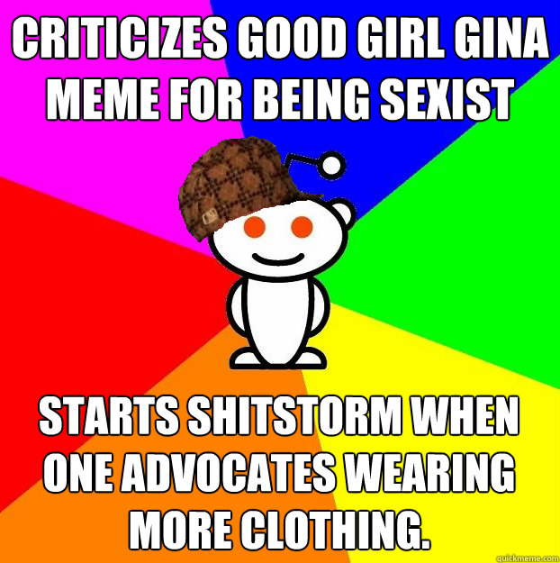 Criticizes Good Girl Gina meme for being sexist Starts shitstorm when one advocates wearing more clothing.  Scumbag Redditor