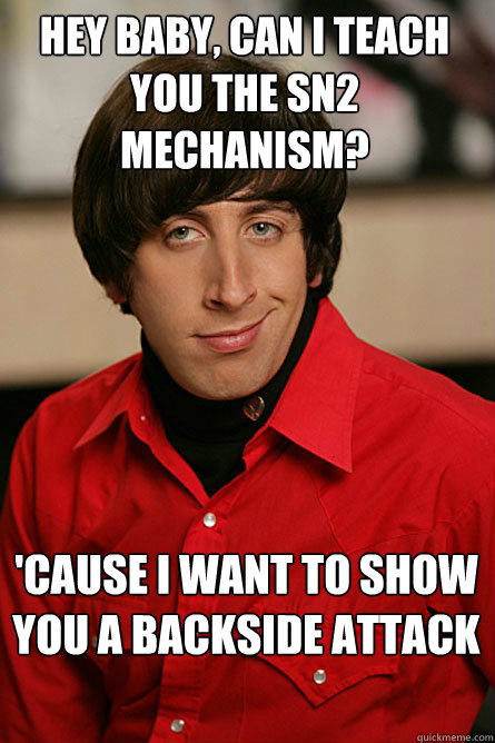 Hey baby, Can I teach you the Sn2 mechanism? 'Cause I want to show you a backside attack - Hey baby, Can I teach you the Sn2 mechanism? 'Cause I want to show you a backside attack  Pickup Line Scientist