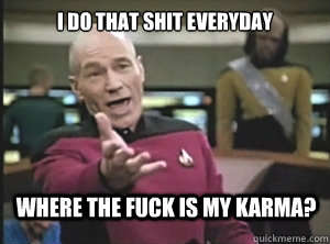 I do that shit everyday Where the fuck is my karma?  Annoyed Picard