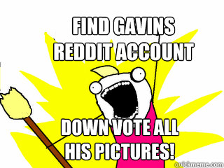 Find gavins reddit account down vote all his pictures!  All The Things