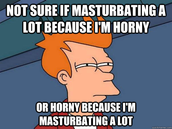 Not sure if masturbating a lot because i'm horny Or horny because i'm masturbating a lot  Futurama Fry