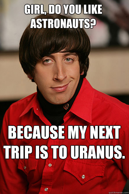 Girl, do you like astronauts? Because my next trip is to Uranus. - Girl, do you like astronauts? Because my next trip is to Uranus.  Pickup Line Scientist