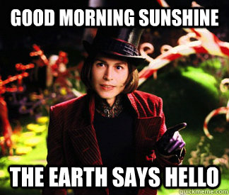 Good morning sunshine the earth says hello  - Good morning sunshine the earth says hello   Creepy Wonka