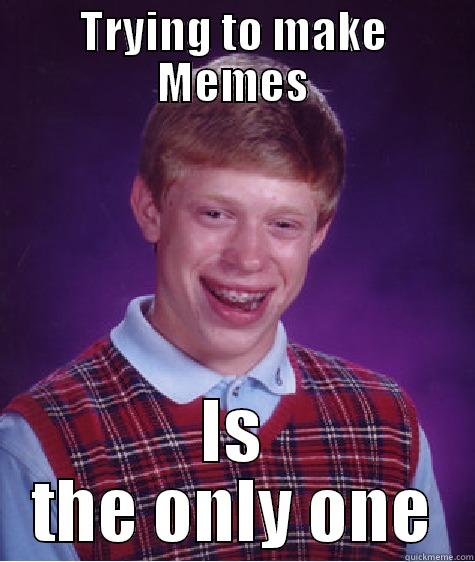 TRYING TO MAKE MEMES IS THE ONLY ONE Bad Luck Brian