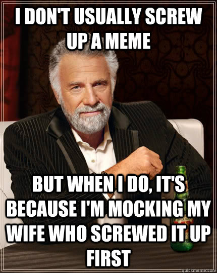 i don't usually screw up a meme but when i do, it's because i'm mocking my wife who screwed it up first - i don't usually screw up a meme but when i do, it's because i'm mocking my wife who screwed it up first  The Most Interesting Man In The World