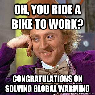 oh, you ride a bike to work? congratulations on solving global warming  Condescending Wonka