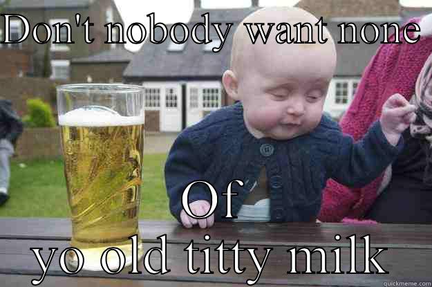 DON'T NOBODY WANT NONE  OF YO OLD TITTY MILK drunk baby