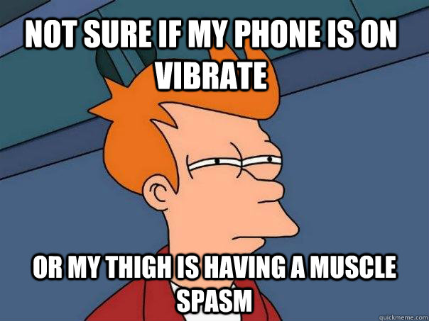Not sure if my phone is on vibrate or my thigh is having a muscle spasm  Futurama Fry