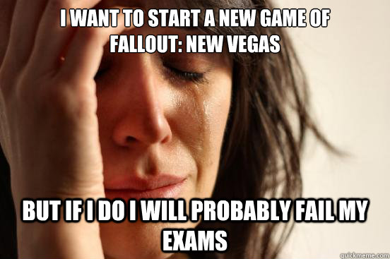 I want to start a new game of 
Fallout: New Vegas BUt if i do i will probably fail my exams  First World Problems