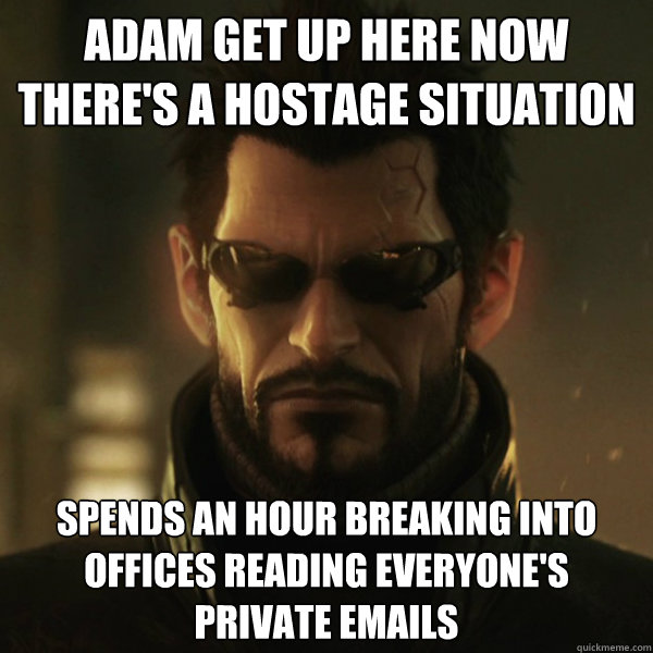 adam get up here now there's a hostage situation spends an hour breaking into offices reading everyone's private emails - adam get up here now there's a hostage situation spends an hour breaking into offices reading everyone's private emails  Adam Jensen