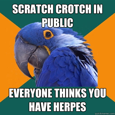 Scratch crotch in public everyone thinks you have herpes  Paranoid Parrot