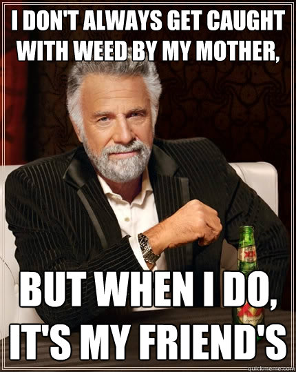 I don't always get caught with weed by my mother, But when I do, it's my friend's  The Most Interesting Man In The World